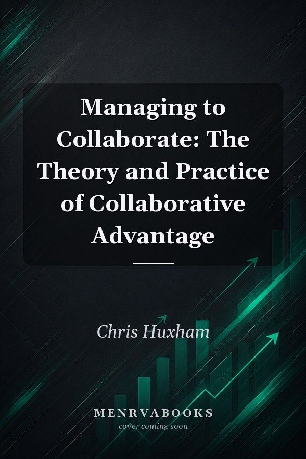 Managing to Collaborate: The Theory and Practice of Collaborative Advantage