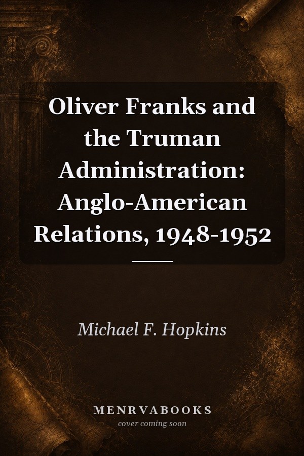 Oliver Franks and the Truman Administration: Anglo-American Relations, 1948-1952