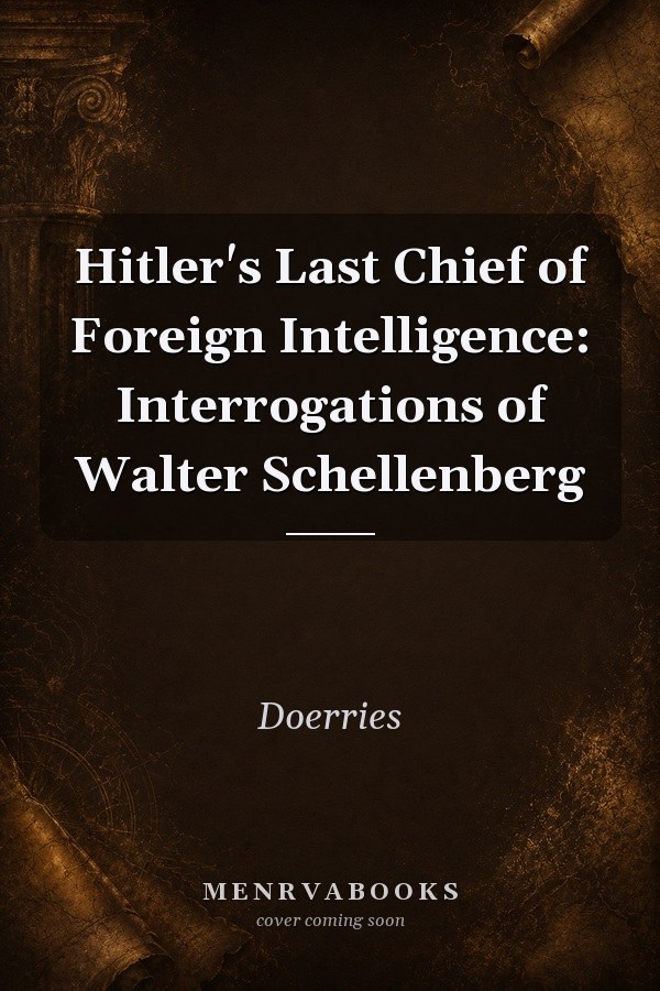 Hitler's Last Chief of Foreign Intelligence: Interrogations of Walter Schellenberg