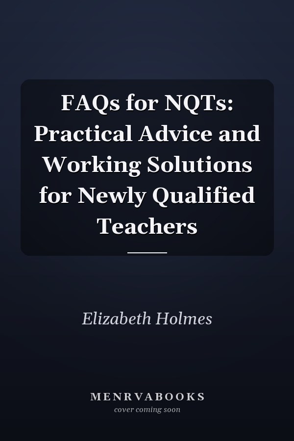 FAQs for NQTs: Practical Advice and Working Solutions for Newly Qualified Teachers