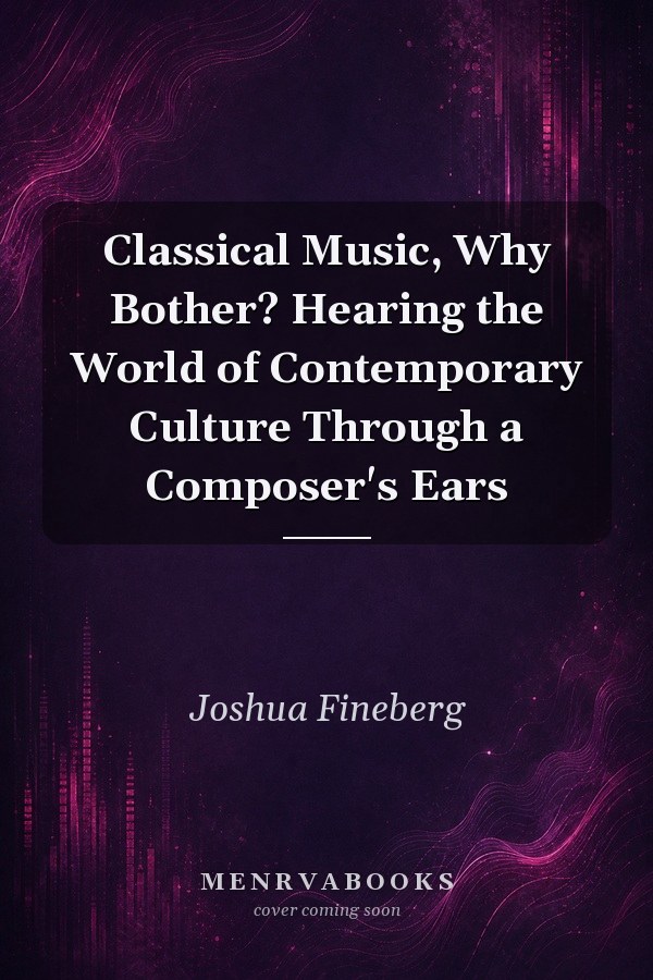 Classical Music, Why Bother? Hearing the World of Contemporary Culture Through a Composer's Ears