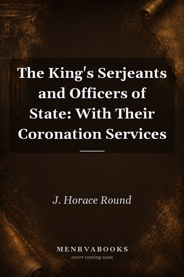 The King's Serjeants and Officers of State: With Their Coronation Services