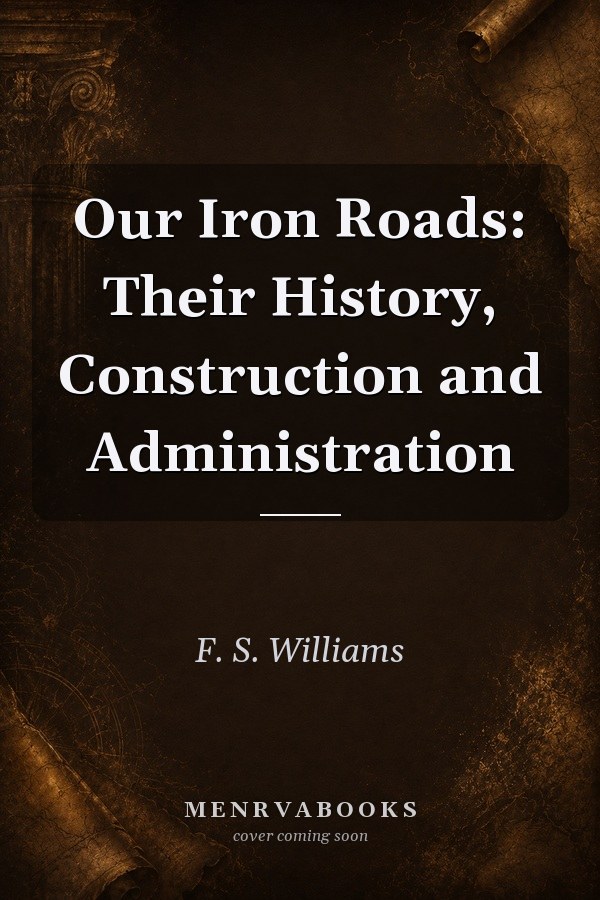 Our Iron Roads: Their History, Construction and Administration