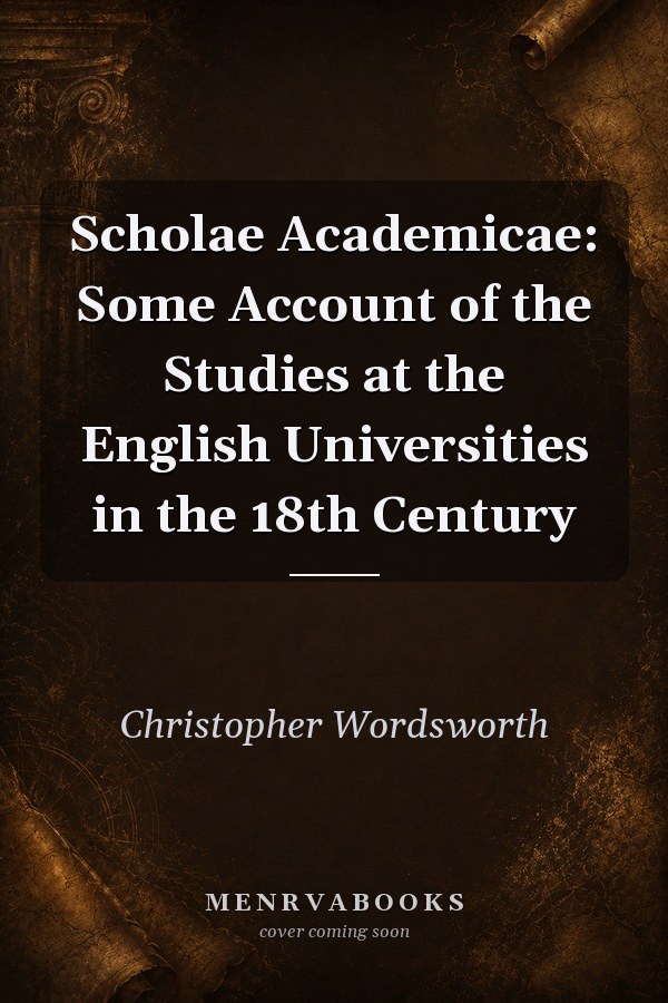 Scholae Academicae: Some Account of the Studies at the English Universities in the 18th Century