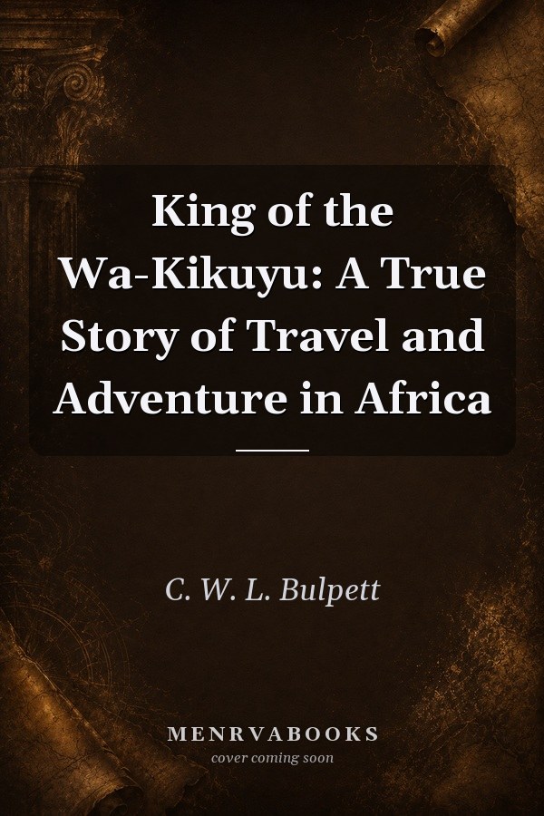 King of the Wa-Kikuyu: A True Story of Travel and Adventure in Africa