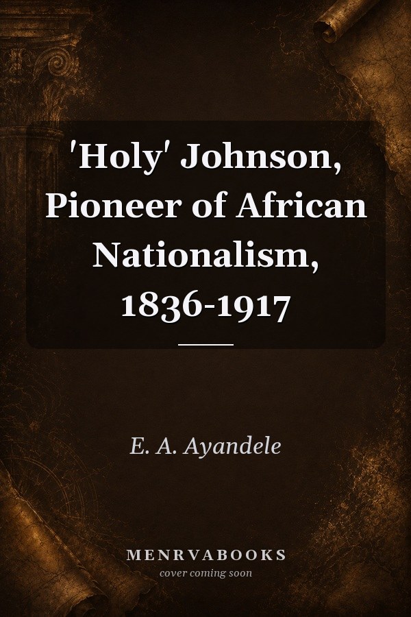 'Holy' Johnson, Pioneer of African Nationalism, 1836-1917
