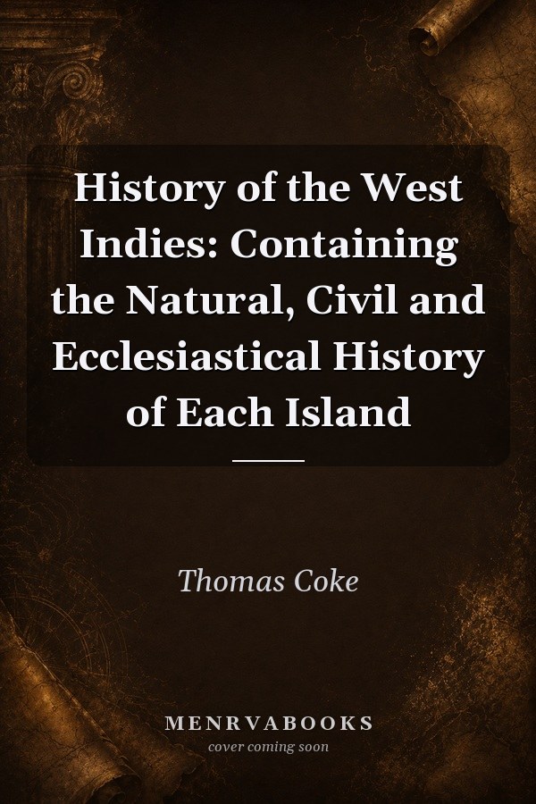 History of the West Indies: Containing the Natural, Civil and Ecclesiastical History of Each Island