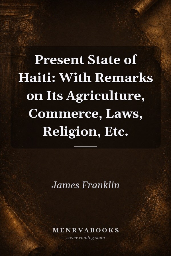 Present State of Haiti: With Remarks on Its Agriculture, Commerce, Laws, Religion, Etc.
