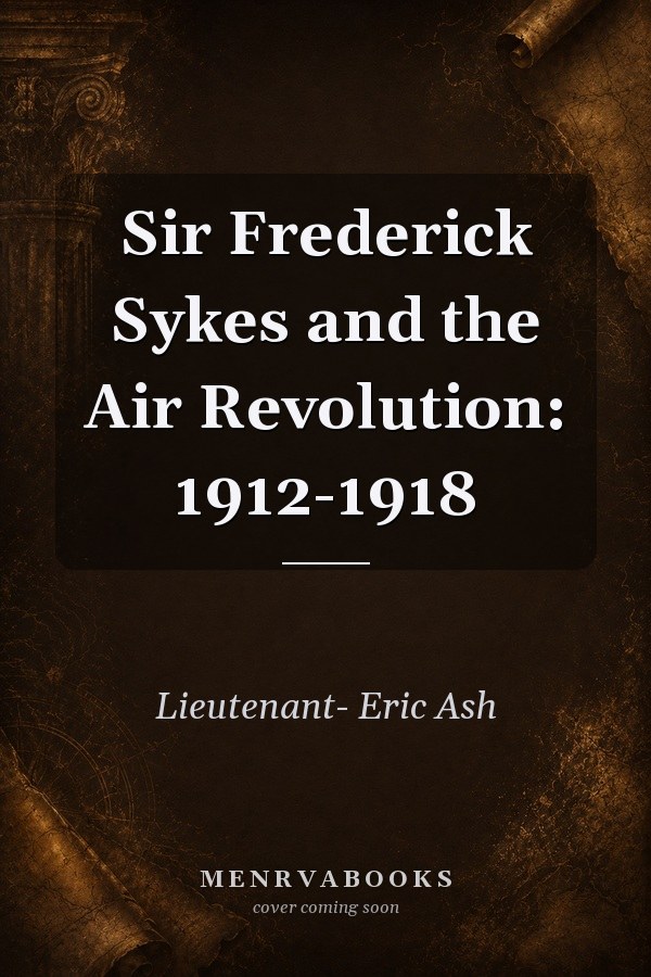 Sir Frederick Sykes and the Air Revolution: 1912-1918