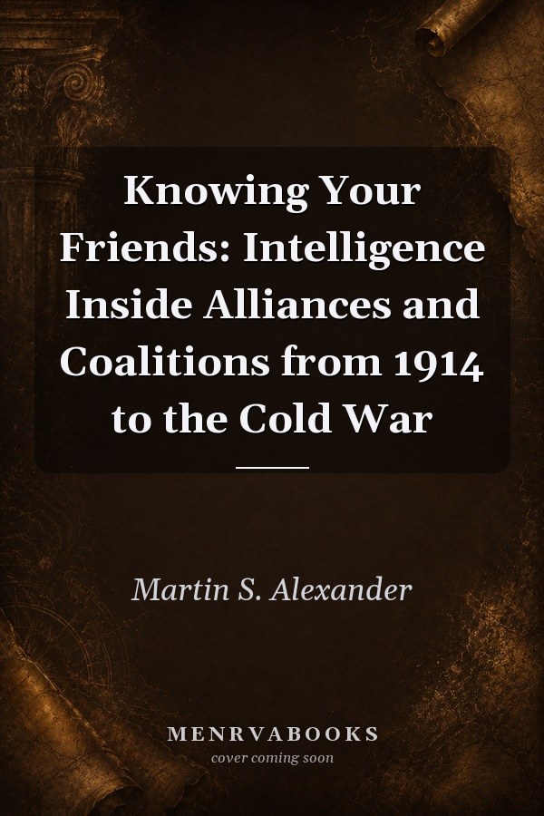 Knowing Your Friends: Intelligence Inside Alliances and Coalitions from 1914 to the Cold War