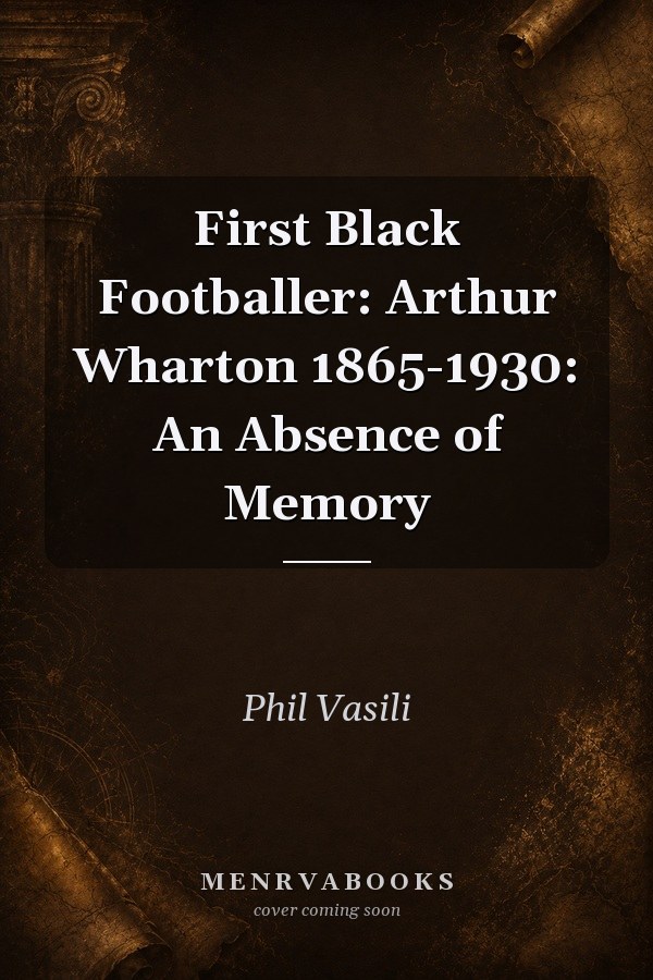 First Black Footballer: Arthur Wharton 1865-1930: An Absence of Memory