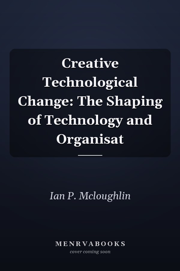 Creative Technological Change: The Shaping of Technology and Organisat