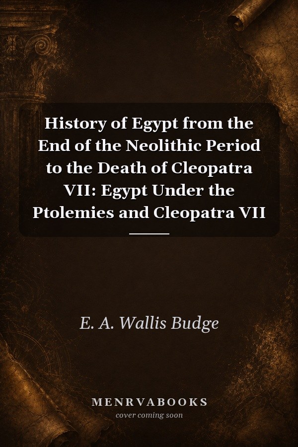 History of Egypt from the End of the Neolithic Period to the Death of Cleopatra VII: Egypt Under the Ptolemies and Cleopatra VII