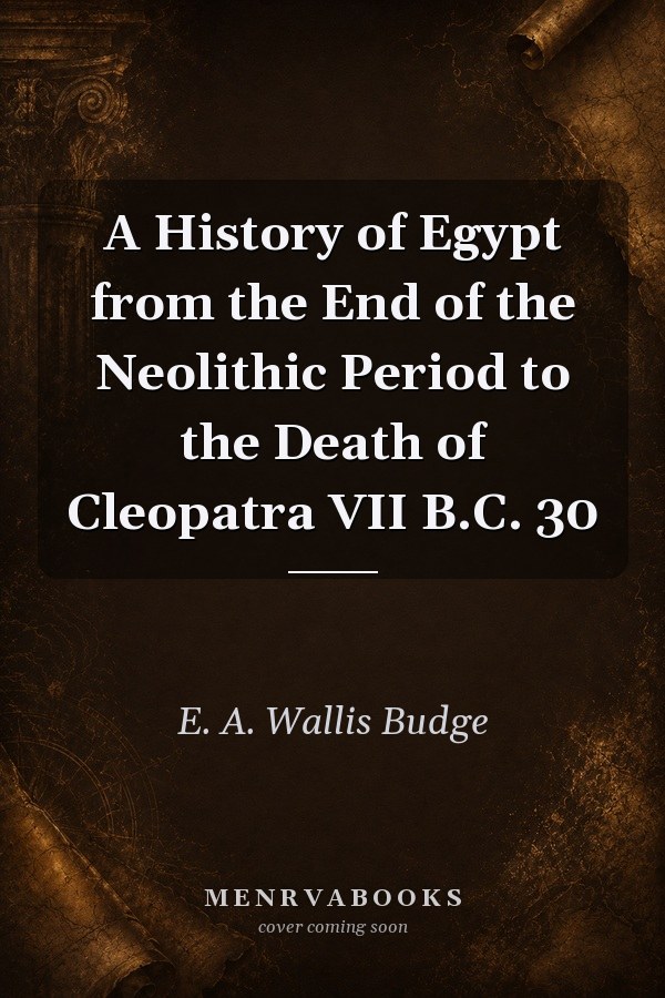 A History of Egypt from the End of the Neolithic Period to the Death of Cleopatra VII B.C. 30