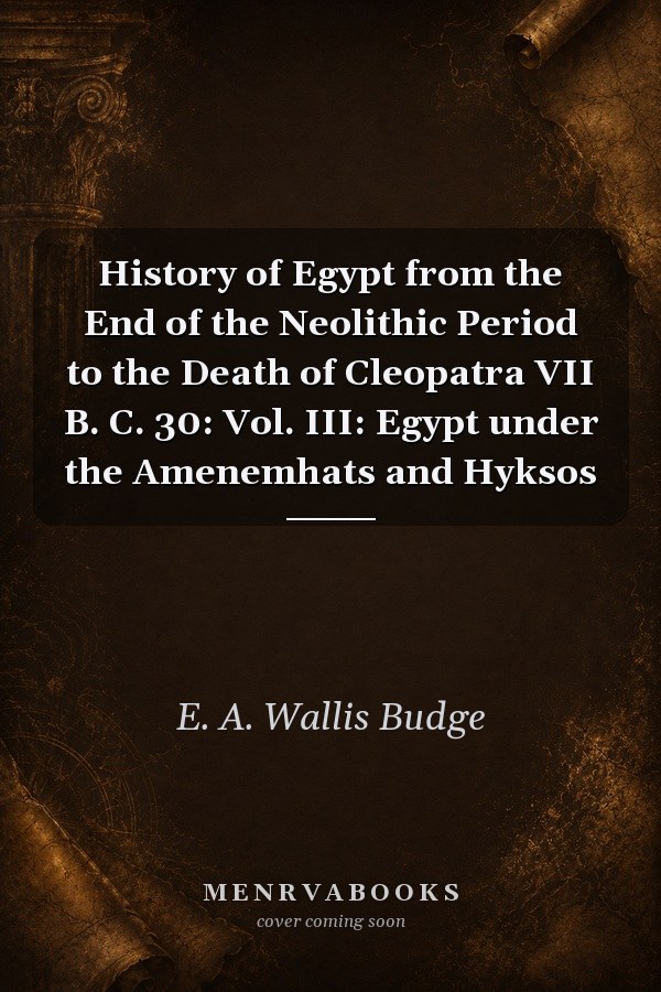 History of Egypt from the End of the Neolithic Period to the Death of Cleopatra VII B. C. 30: Vol. III: Egypt under the Amenemhats and Hyksos