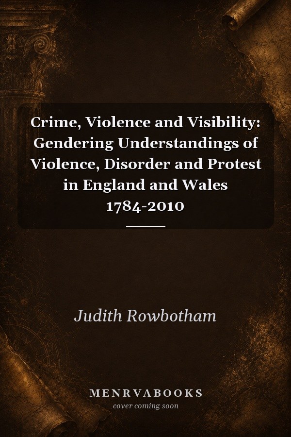 Crime, Violence and Visibility: Gendering Understandings of Violence, Disorder and Protest in England and Wales 1784-2010