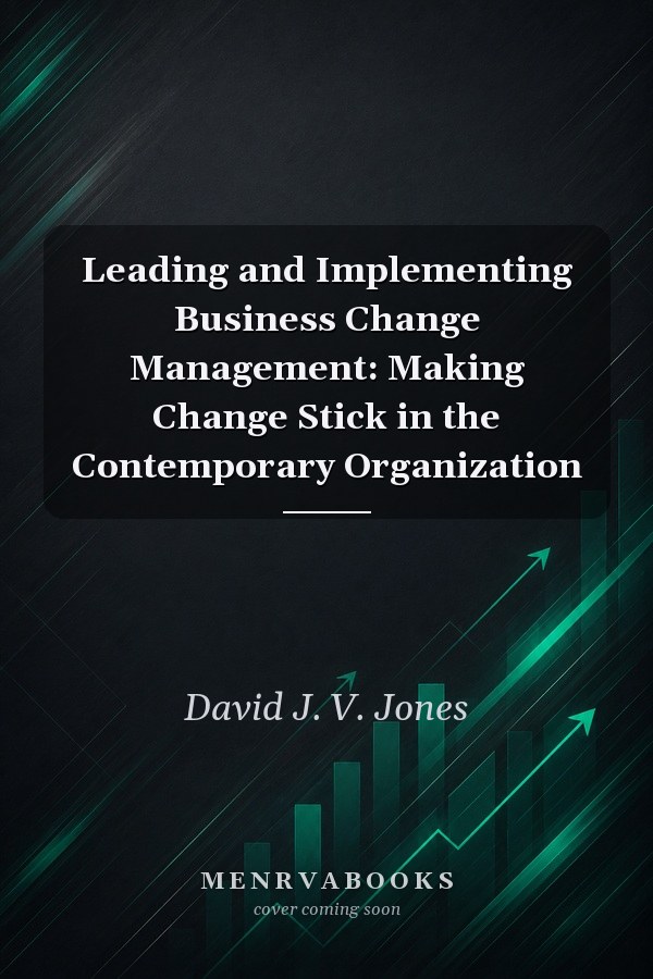 Leading and Implementing Business Change Management: Making Change Stick in the Contemporary Organization