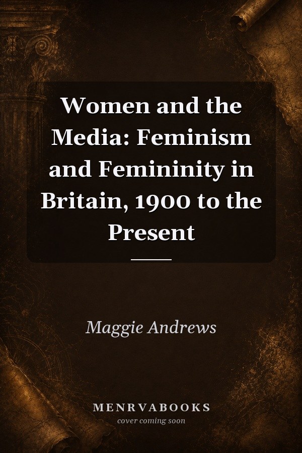 Women and the Media: Feminism and Femininity in Britain, 1900 to the Present