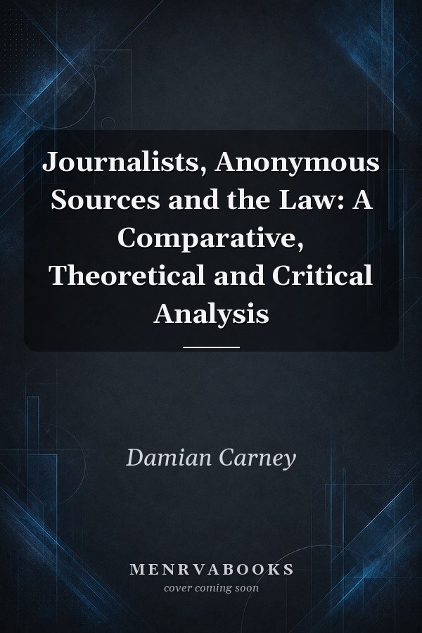 Journalists, Anonymous Sources and the Law: A Comparative, Theoretical and Critical Analysis