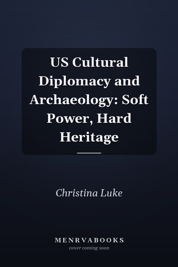 U.S. Cultural Diplomacy and Archaeology: Soft Power, Hard Heritage