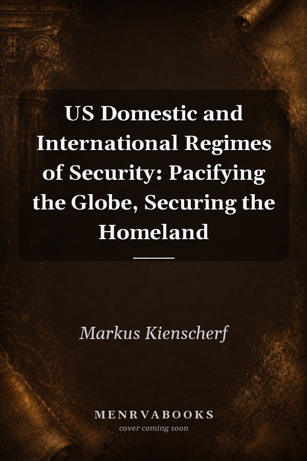 US Domestic and International Regimes of Security: Pacifying the Globe, Securing the Homeland