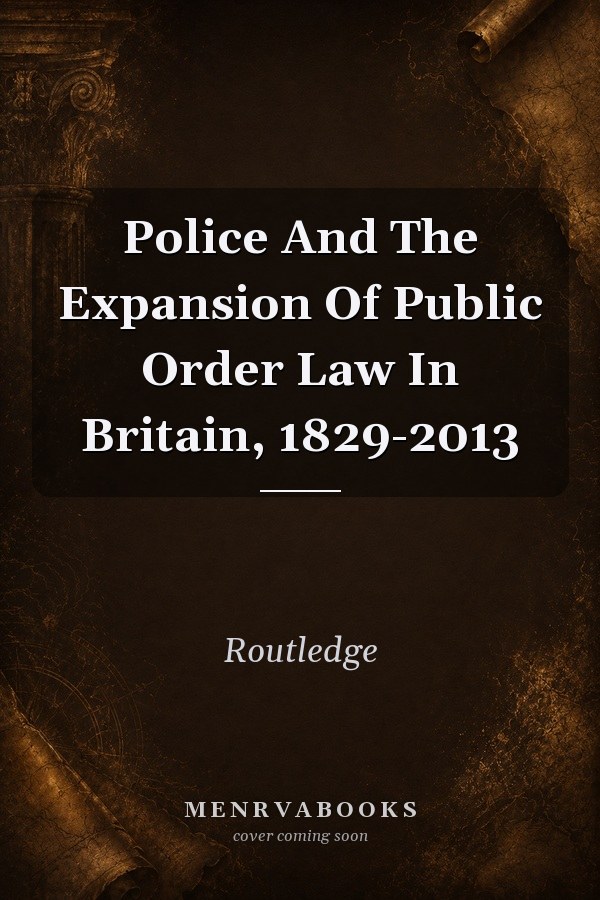 Police and the Expansion of Public Order Law in Britain, 1829-2013