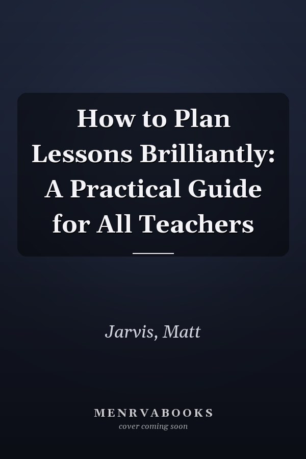 How to Plan Lessons Brilliantly: A Practical Guide for All Teachers