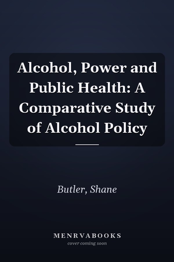 Alcohol, Power and Public Health: A Comparative Study of Alcohol Policy