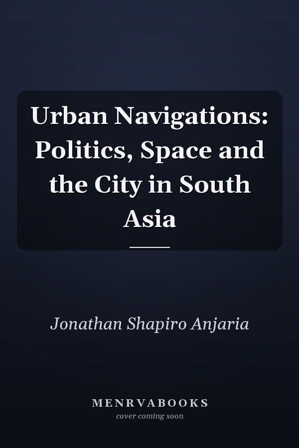Urban Navigations: Politics, Space and the City in South Asia