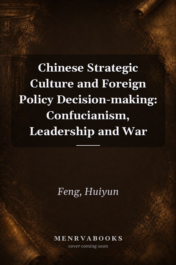 Chinese Strategic Culture and Foreign Policy Decision-making: Confucianism, Leadership and War