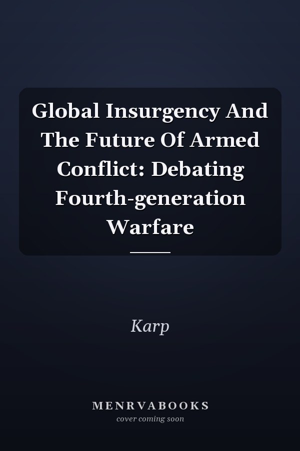 Global Insurgency and the Future of Armed Conflict: Debating Fourth-Generation Warfare