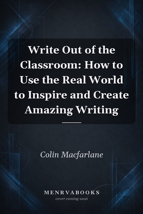Write Out of the Classroom: How to Use the Real World to Inspire and Create Amazing Writing