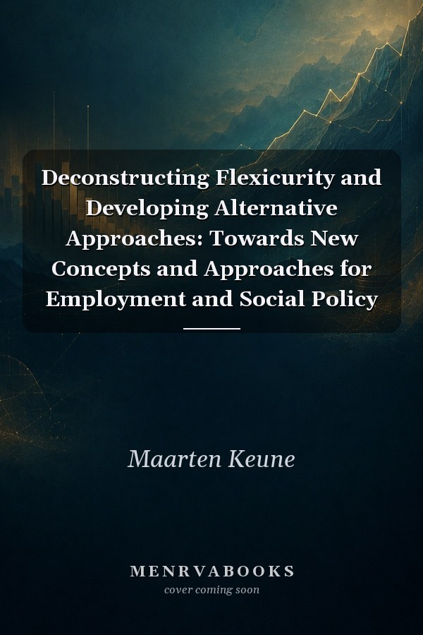 Deconstructing Flexicurity and Developing Alternative Approaches: Towards New Concepts and Approaches for Employment and Social Policy