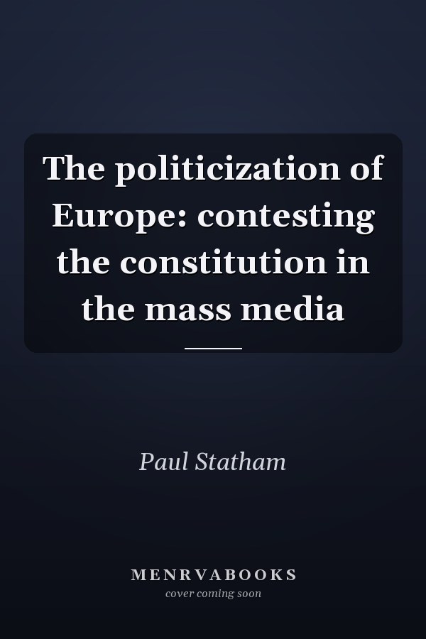 The Politicization of Europe: Contesting the Constitution in the Mass Media