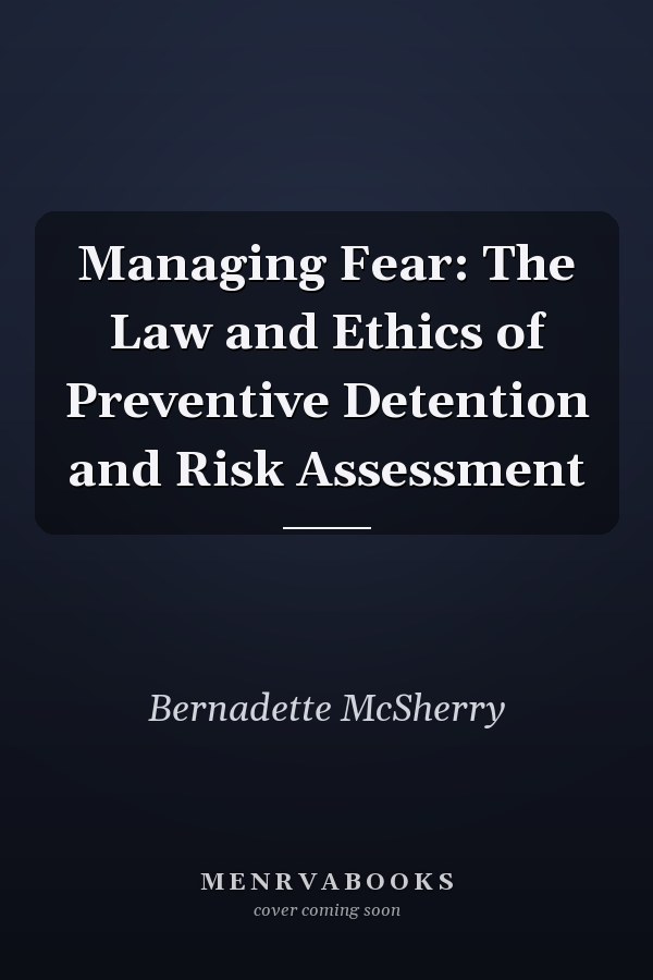 Managing Fear: The Law and Ethics of Preventive Detention and Risk Assessment
