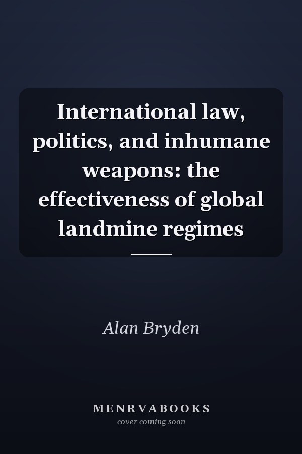 International Law, Politics, and Inhumane Weapons: The Effectiveness of Global Landmine Regimes