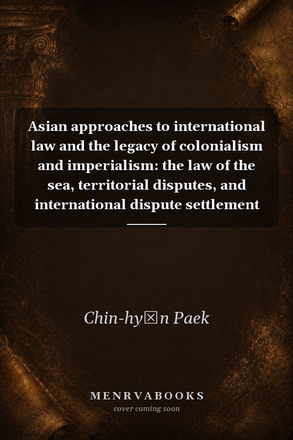 Asian Approaches to International Law and the Legacy of Colonialism and Imperialism: The Law of the Sea, Territorial Disputes, and International Dispute Settlement