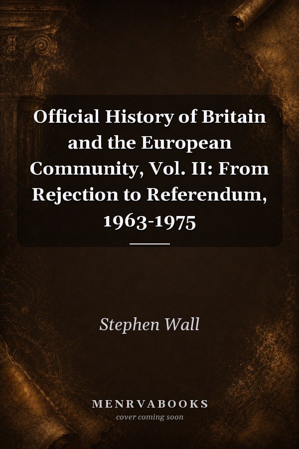 Official History of Britain and the European Community, Vol. II: From Rejection to Referendum, 1963-1975