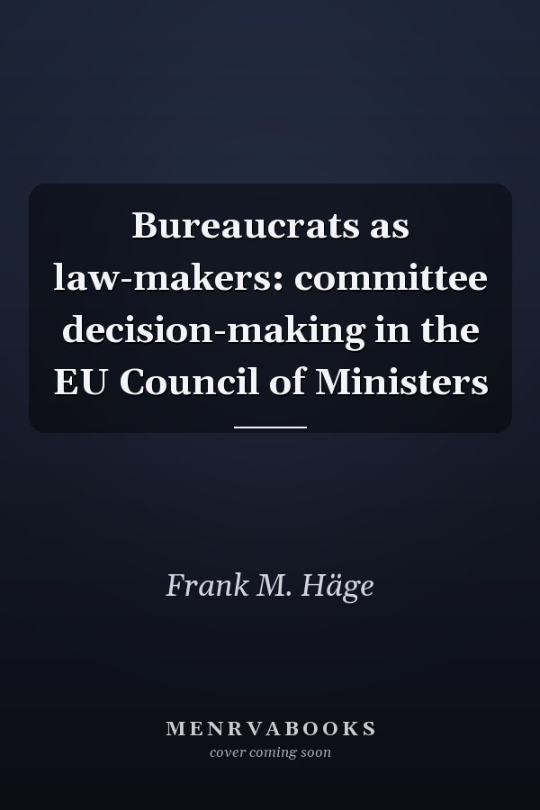 Bureaucrats as Law-makers: Committee Decision-making in the EU Council of Ministers