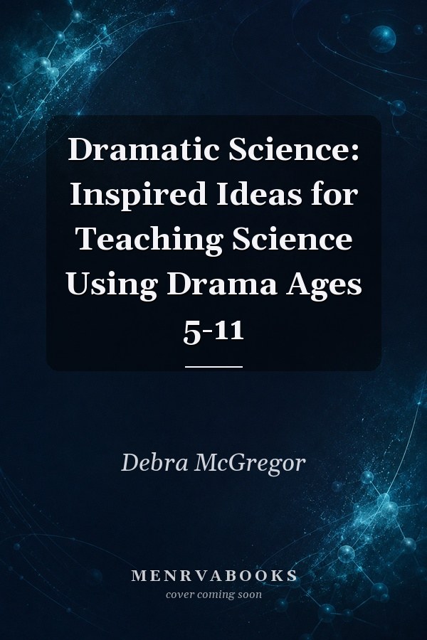 Dramatic Science: Inspired Ideas for Teaching Science Using Drama Ages 5-11
