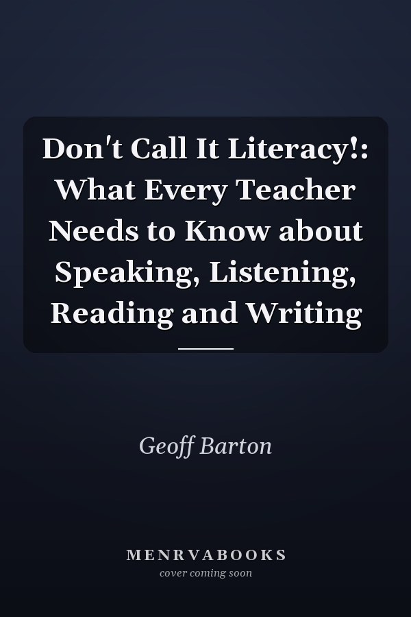 Don't Call It Literacy!: What Every Teacher Needs to Know about Speaking, Listening, Reading and Writing