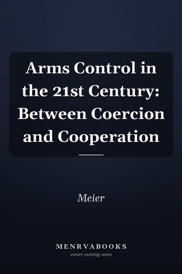 Arms Control in the 21st Century: Between Coercion and Cooperation