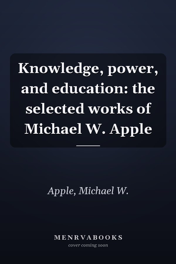 Knowledge, Power, and Education: The Selected Works of Michael W. Apple