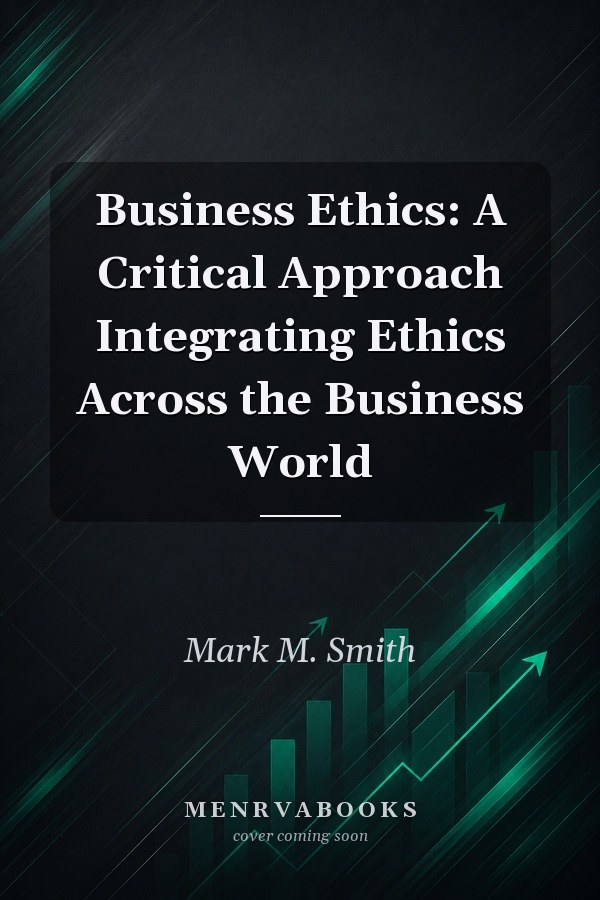 Business Ethics: A Critical Approach Integrating Ethics Across the Business World