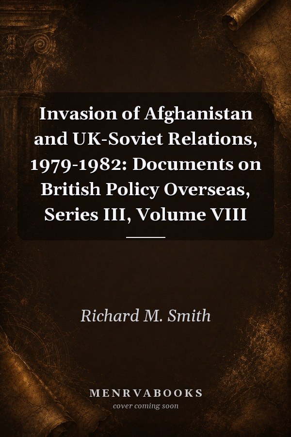 Invasion of Afghanistan and UK-Soviet Relations, 1979-1982: Documents on British Policy Overseas, Series III, Volume VIII