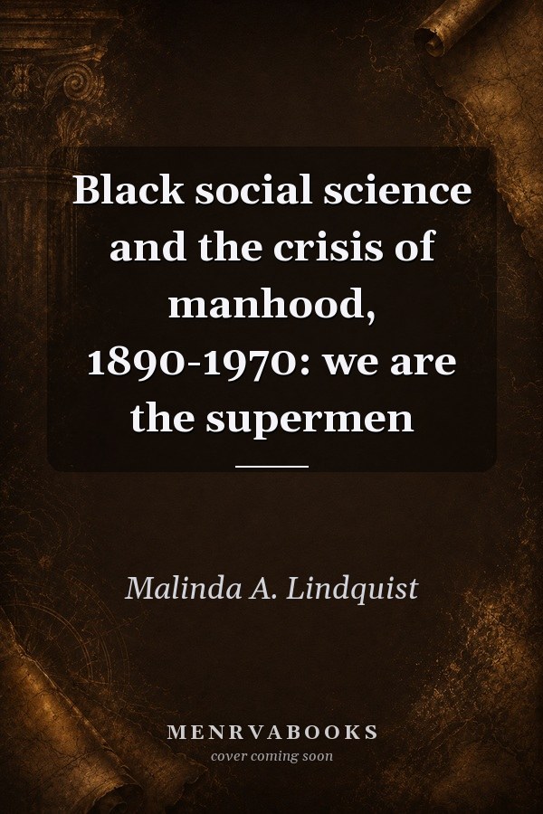 Black Social Science and the Crisis of Manhood, 1890-1970: We Are the Supermen