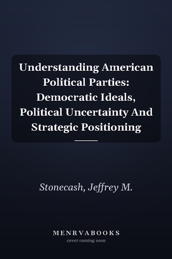 Understanding American Political Parties: Democratic Ideals, Political Uncertainty And Strategic Positioning