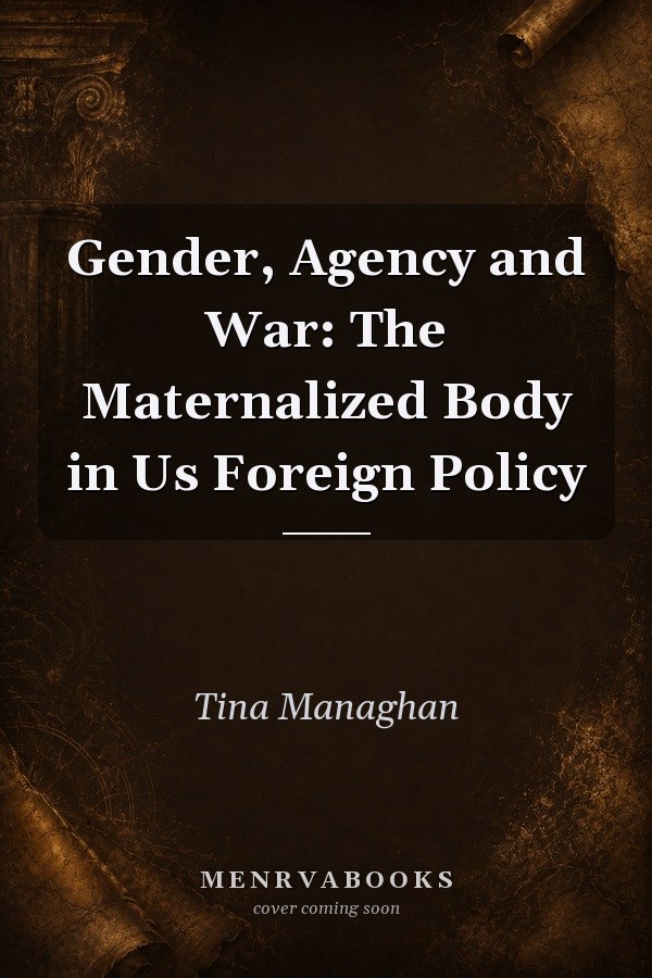 Gender, Agency and War: The Maternalized Body in US Foreign Policy