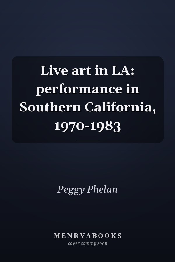 Live Art in LA: Performance in Southern California, 1970-1983