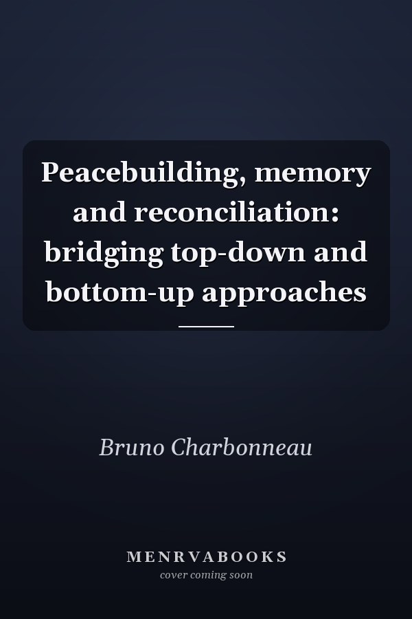 Peacebuilding, Memory and Reconciliation: Bridging Top-Down and Bottom-Up Approaches
